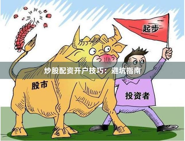 炒股配资开户技巧：避坑指南