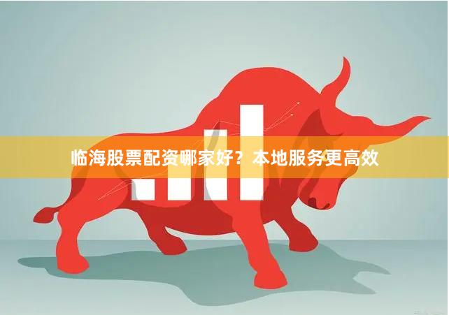 临海股票配资哪家好？本地服务更高效