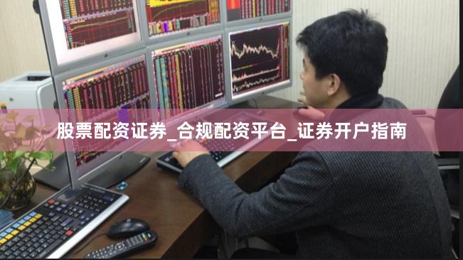 股票配资证券_合规配资平台_证券开户指南
