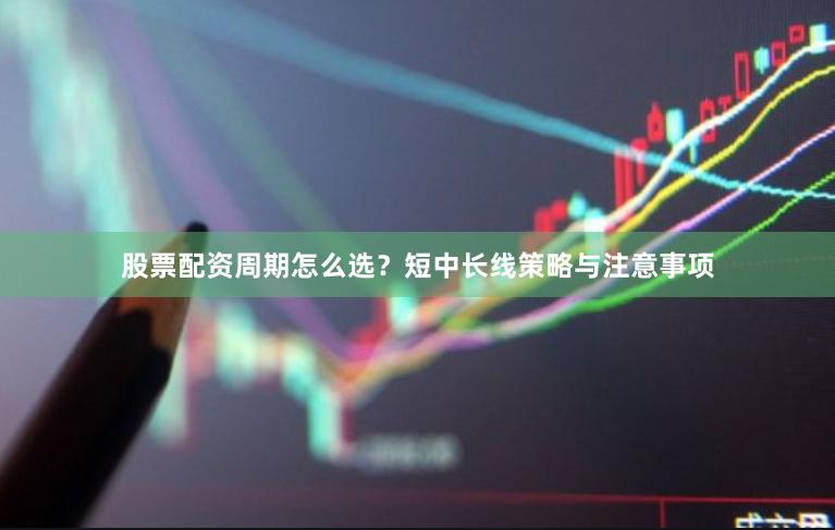 股票配资周期怎么选？短中长线策略与注意事项