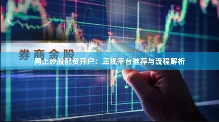 网上炒股配资开户：正规平台推荐与流程解析